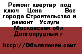 Ремонт квартир “под ключ“ › Цена ­ 1 500 - Все города Строительство и ремонт » Услуги   . Московская обл.,Долгопрудный г.